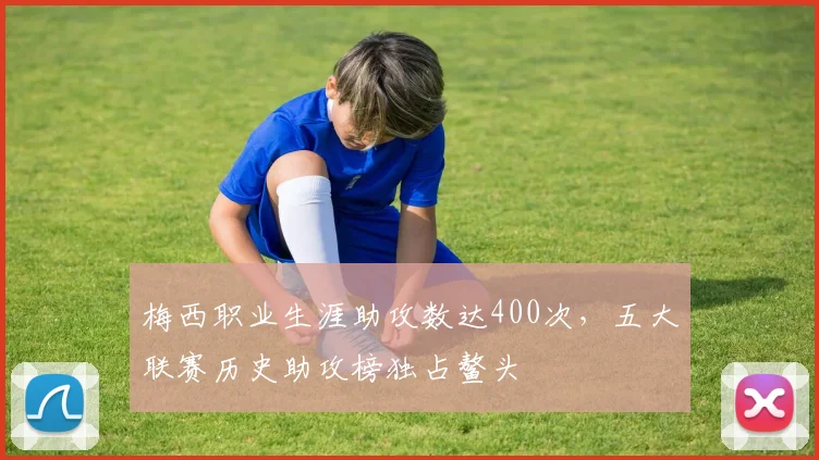 梅西职业生涯助攻数达400次，五大联赛历史助攻榜独占鳌头