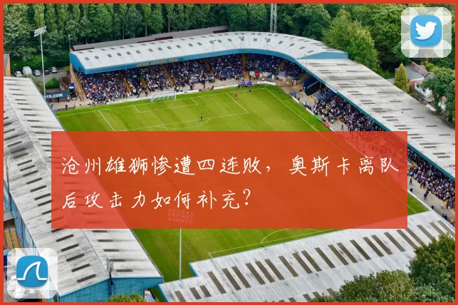 沧州雄狮惨遭四连败，奥斯卡离队后攻击力如何补充？