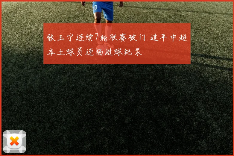 张玉宁连续7轮联赛破门 追平中超本土球员连场进球纪录