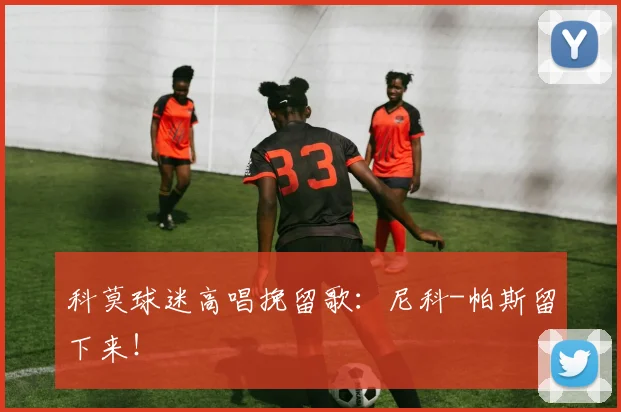 科莫球迷高唱挽留歌：尼科-帕斯留下来！
