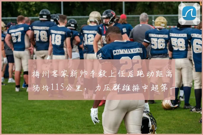 梅州客家新帅李毅上任后跑动距离场均115公里，力压群雄排中超第一