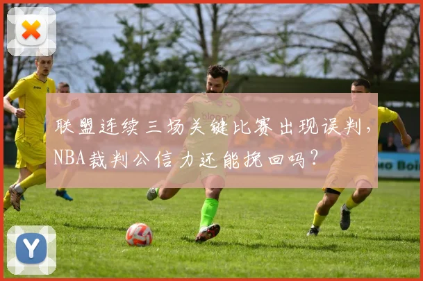 联盟连续三场关键比赛出现误判，NBA裁判公信力还能挽回吗？