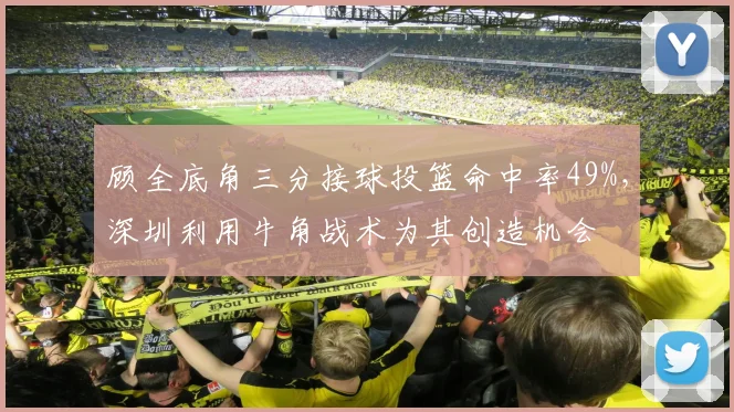 顾全底角三分接球投篮命中率49%，深圳利用牛角战术为其创造机会
