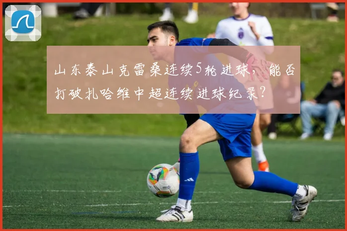 山东泰山克雷桑连续5轮进球，能否打破扎哈维中超连续进球纪录？
