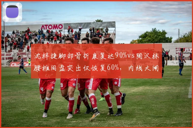 沈梓捷脚部骨折康复达90%vs陶汉林腰椎间盘突出仅恢复60%，内线大闸复出时间差显著
